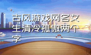 古风游戏网名女生清冷孤傲两个字