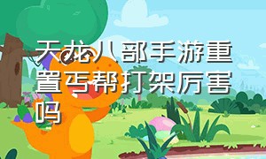 天龙八部手游重置丐帮打架厉害吗