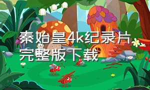 秦始皇4k纪录片完整版下载