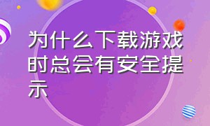 为什么下载游戏时总会有安全提示