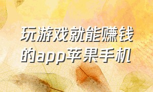 玩游戏就能赚钱的app苹果手机