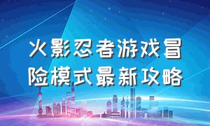 火影忍者游戏冒险模式最新攻略