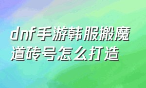 dnf手游韩服搬魔道砖号怎么打造