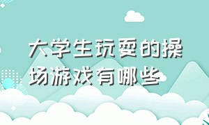 大学生玩耍的操场游戏有哪些