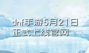 dnf手游5月21日正式上线官网