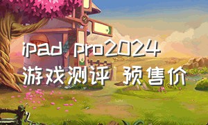 ipad pro2024 游戏测评 预售价
