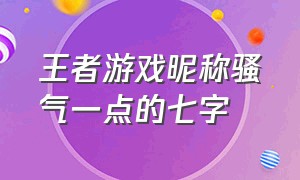 王者游戏昵称骚气一点的七字