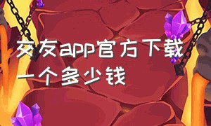 交友app官方下载一个多少钱