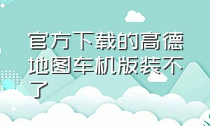 官方下载的高德地图车机版装不了