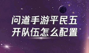 问道手游平民五开队伍怎么配置