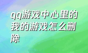 qq游戏中心里的我的游戏怎么删除