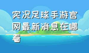 实况足球手游官网最新消息在哪看