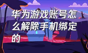 华为游戏账号怎么解除手机绑定的