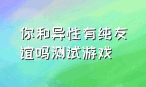 你和异性有纯友谊吗测试游戏