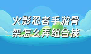 火影忍者手游骨架怎么弄组合技