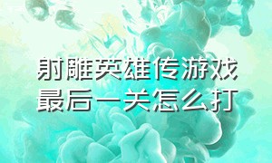 射雕英雄传游戏最后一关怎么打