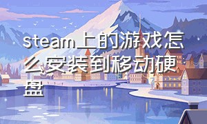 steam上的游戏怎么安装到移动硬盘