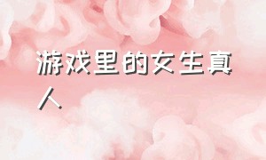 游戏里的女生真人