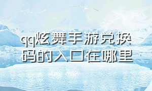 qq炫舞手游兑换码的入口在哪里