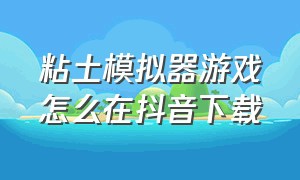 粘土模拟器游戏怎么在抖音下载