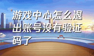 游戏中心怎么退出账号没有验证码了