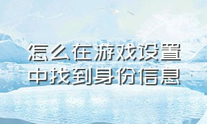 怎么在游戏设置中找到身份信息