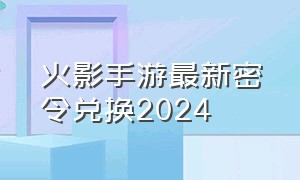 火影手游最新密令兑换2024