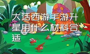 大话西游手游升星用什么材料合适