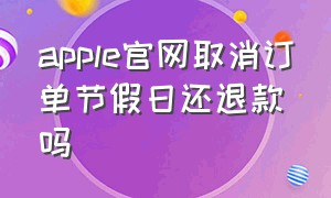 apple官网取消订单节假日还退款吗