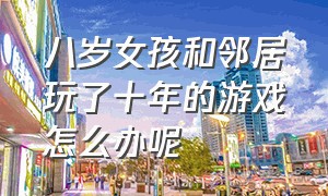 八岁女孩和邻居玩了十年的游戏怎么办呢