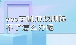 vivo手机游戏删除不了怎么办呢