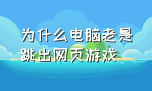 为什么电脑老是跳出网页游戏