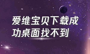 爱维宝贝下载成功桌面找不到