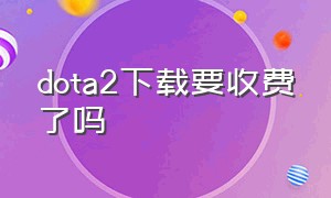 dota2下载要收费了吗