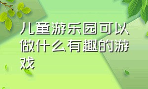 儿童游乐园可以做什么有趣的游戏