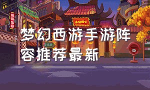 梦幻西游手游阵容推荐最新
