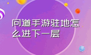 问道手游驻地怎么进下一层