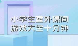 小学生室外课间游戏大全十分钟