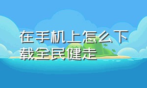 在手机上怎么下载全民健走