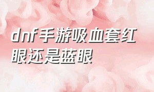 dnf手游吸血套红眼还是蓝眼