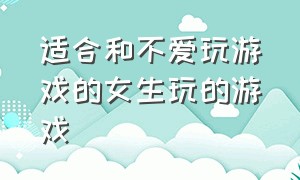 适合和不爱玩游戏的女生玩的游戏