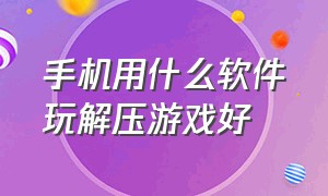 手机用什么软件玩解压游戏好