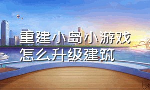 重建小岛小游戏怎么升级建筑