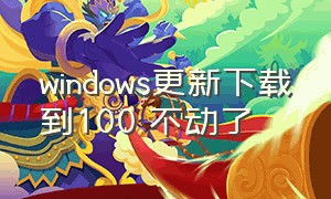 windows更新下载到100 不动了