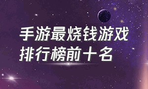 手游最烧钱游戏排行榜前十名