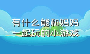 有什么能和妈妈一起玩的小游戏