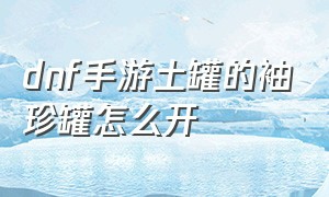 dnf手游土罐的袖珍罐怎么开