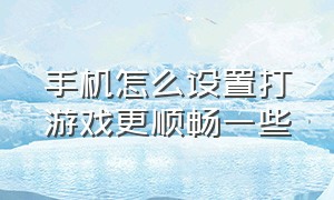 手机怎么设置打游戏更顺畅一些