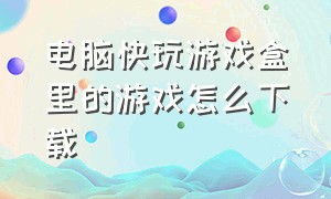 电脑快玩游戏盒里的游戏怎么下载