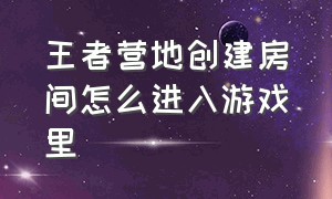 王者营地创建房间怎么进入游戏里